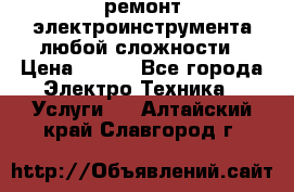 ремонт электроинструмента любой сложности › Цена ­ 100 - Все города Электро-Техника » Услуги   . Алтайский край,Славгород г.